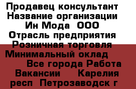 Продавец-консультант › Название организации ­ Ин Мода, ООО › Отрасль предприятия ­ Розничная торговля › Минимальный оклад ­ 20 000 - Все города Работа » Вакансии   . Карелия респ.,Петрозаводск г.